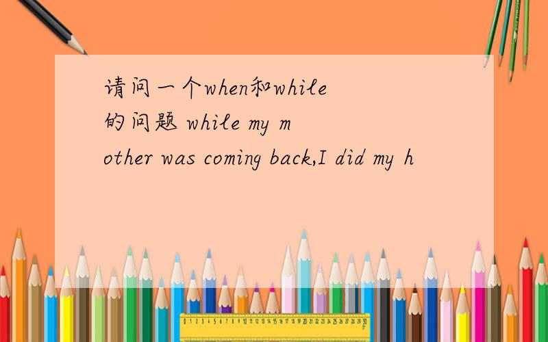 请问一个when和while的问题 while my mother was coming back,I did my h