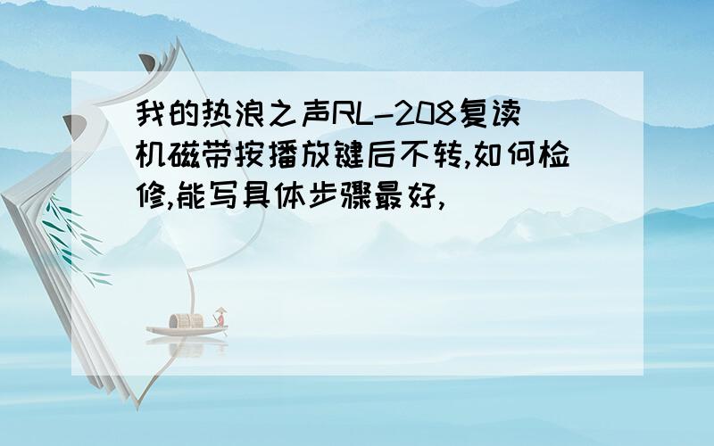 我的热浪之声RL-208复读机磁带按播放键后不转,如何检修,能写具体步骤最好,