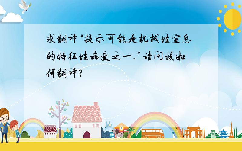 求翻译“提示可能是机械性窒息的特征性病变之一.”请问该如何翻译?