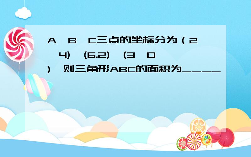 A,B,C三点的坐标分为（2,4),(6.2),(3,0),则三角形ABC的面积为____