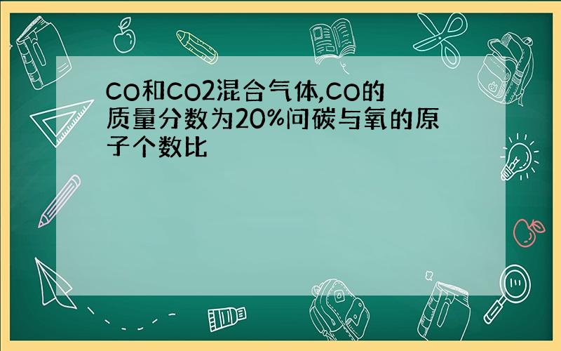 CO和CO2混合气体,CO的质量分数为20%问碳与氧的原子个数比