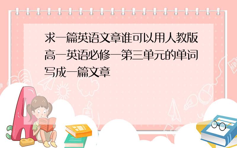 求一篇英语文章谁可以用人教版高一英语必修一第三单元的单词写成一篇文章