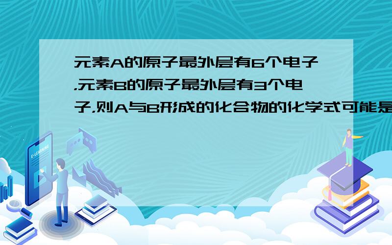 元素A的原子最外层有6个电子，元素B的原子最外层有3个电子，则A与B形成的化合物的化学式可能是（　　）