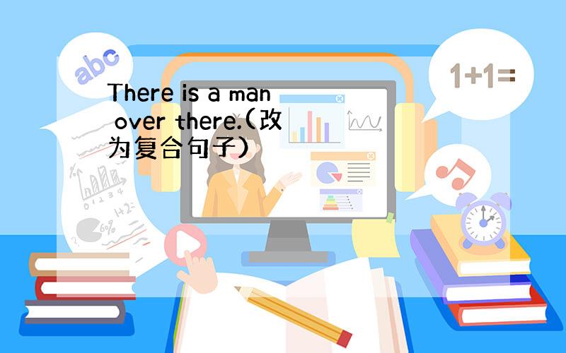 There is a man over there.(改为复合句子）