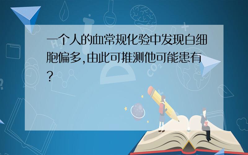 一个人的血常规化验中发现白细胞偏多,由此可推测他可能患有?