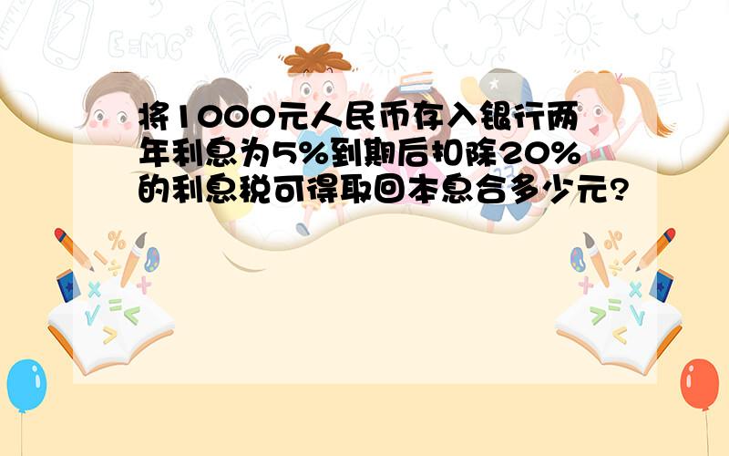 将1000元人民币存入银行两年利息为5%到期后扣除20%的利息税可得取回本息合多少元?