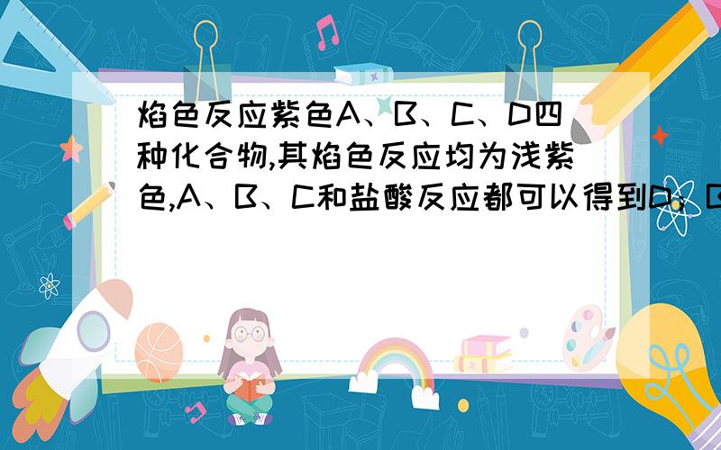 焰色反应紫色A、B、C、D四种化合物,其焰色反应均为浅紫色,A、B、C和盐酸反应都可以得到D；B、C以等物质的量在溶液中