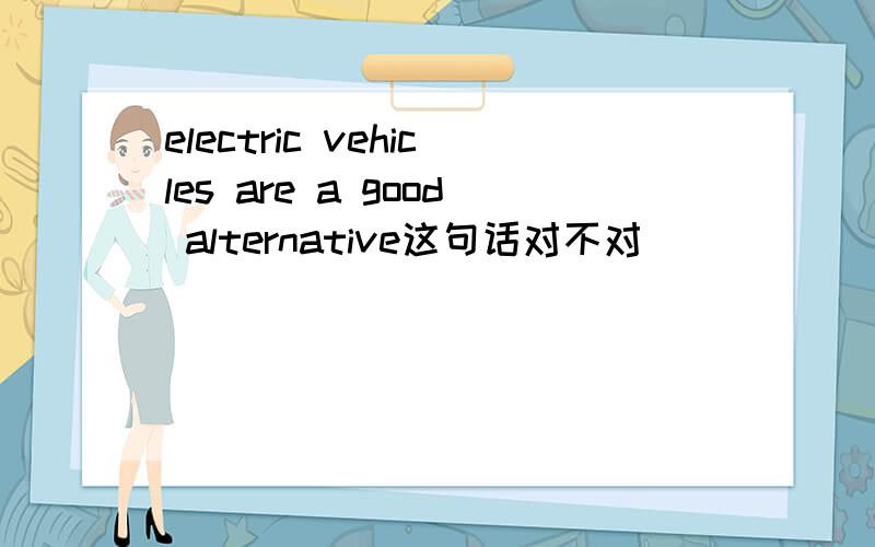 electric vehicles are a good alternative这句话对不对