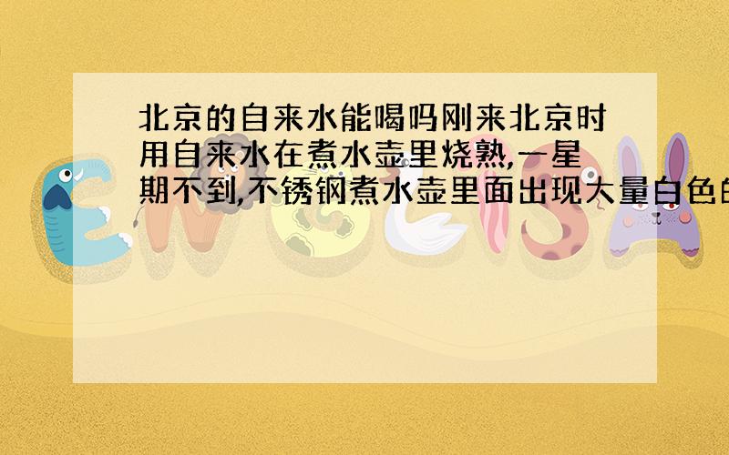 北京的自来水能喝吗刚来北京时用自来水在煮水壶里烧熟,一星期不到,不锈钢煮水壶里面出现大量白色的水垢,很吓人!后来把煮水壶