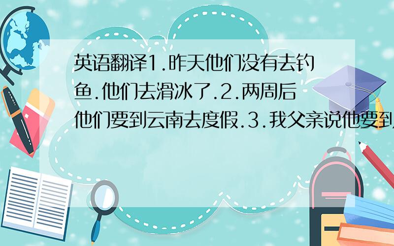 英语翻译1.昨天他们没有去钓鱼.他们去滑冰了.2.两周后他们要到云南去度假.3.我父亲说他要到机场送别一为科学家.4.通