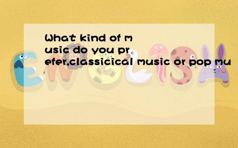 What kind of music do you prefer,classicical music or pop mu