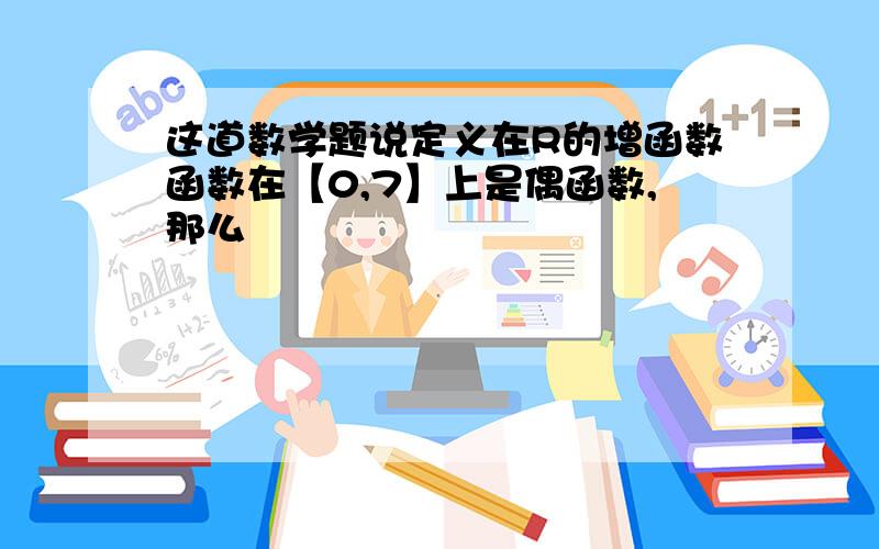 这道数学题说定义在R的增函数函数在【0,7】上是偶函数,那么