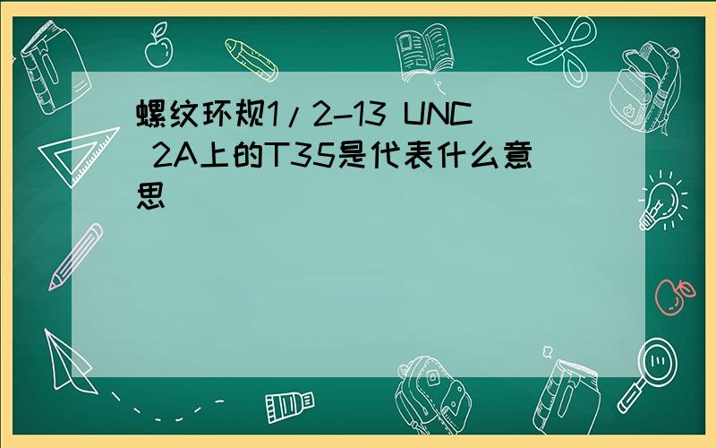 螺纹环规1/2-13 UNC 2A上的T35是代表什么意思