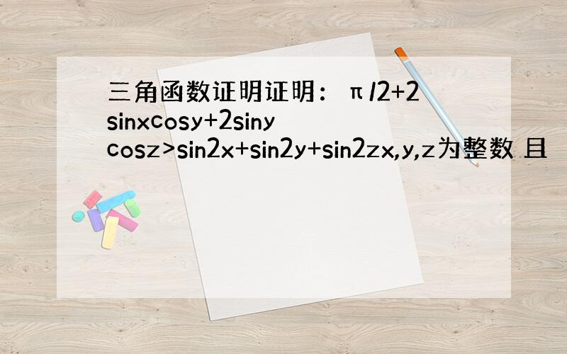 三角函数证明证明：π/2+2sinxcosy+2sinycosz>sin2x+sin2y+sin2zx,y,z为整数 且