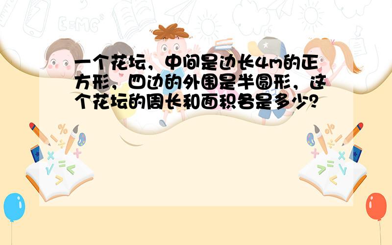 一个花坛，中间是边长4m的正方形，四边的外围是半圆形，这个花坛的周长和面积各是多少？