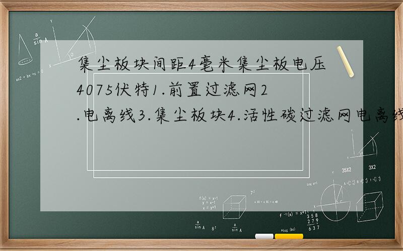 集尘板块间距4毫米集尘板电压4075伏特1.前置过滤网2.电离线3.集尘板块4.活性碳过滤网电离线电压8150伏特