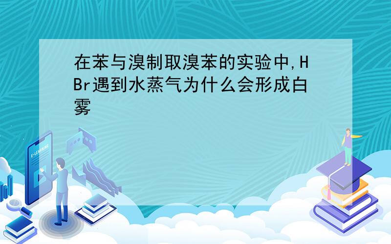 在苯与溴制取溴苯的实验中,HBr遇到水蒸气为什么会形成白雾