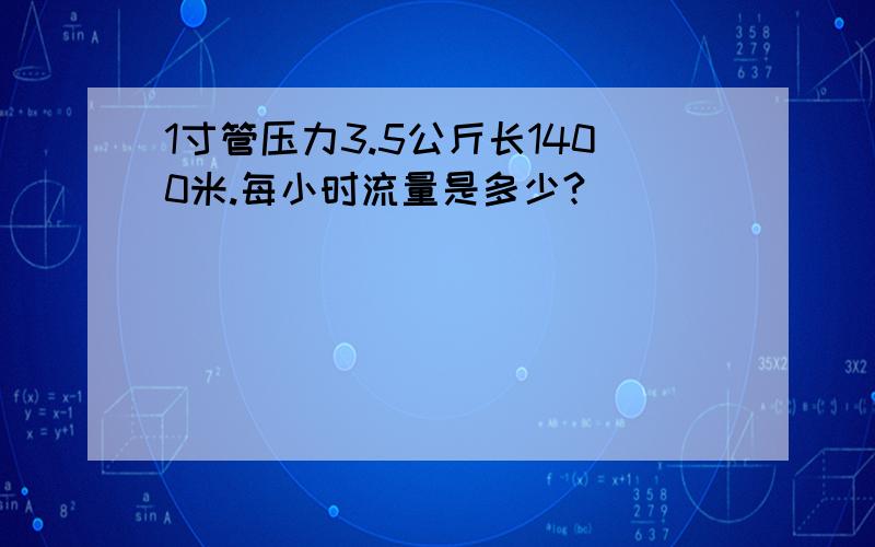 1寸管压力3.5公斤长1400米.每小时流量是多少?