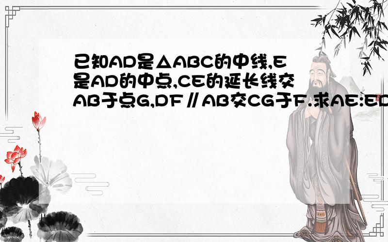 已知AD是△ABC的中线,E是AD的中点,CE的延长线交AB于点G,DF∥AB交CG于F.求AE:ED=2AG：GB