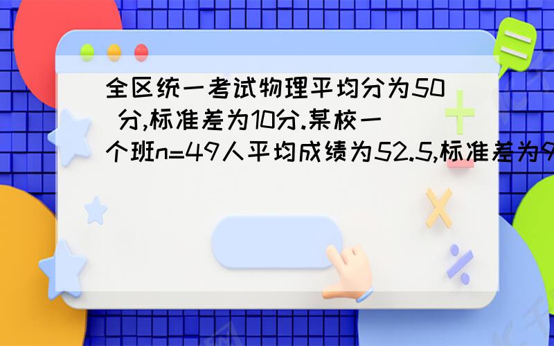 全区统一考试物理平均分为50 分,标准差为10分.某校一个班n=49人平均成绩为52.5,标准差为9分,问该班成