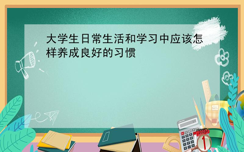 大学生日常生活和学习中应该怎样养成良好的习惯