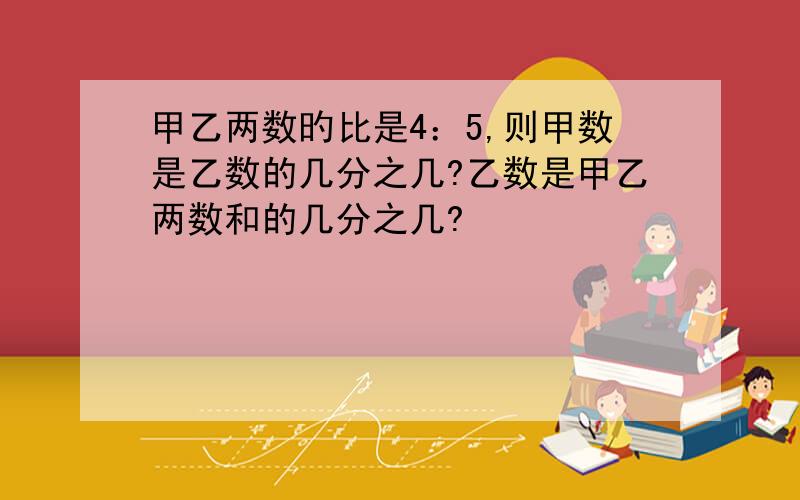 甲乙两数旳比是4：5,则甲数是乙数的几分之几?乙数是甲乙两数和的几分之几?