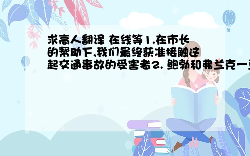 求高人翻译 在线等1.在市长的帮助下,我们最终获准接触这起交通事故的受害者2. 鲍勃和弗兰克一直不和,令他们尴尬的是,他