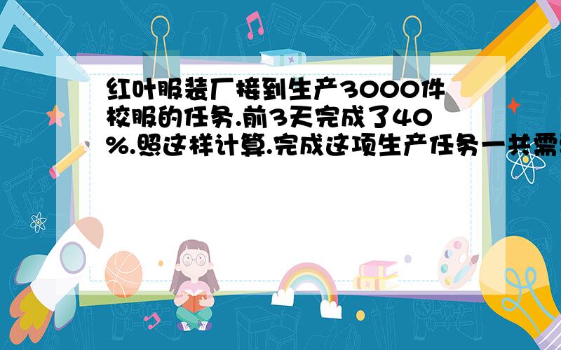 红叶服装厂接到生产3000件校服的任务.前3天完成了40%.照这样计算.完成这项生产任务一共需要多少天