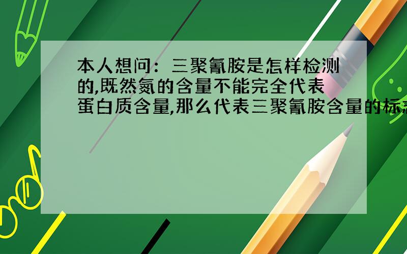 本人想问：三聚氰胺是怎样检测的,既然氮的含量不能完全代表蛋白质含量,那么代表三聚氰胺含量的标志物是什么?有人怀疑吗?