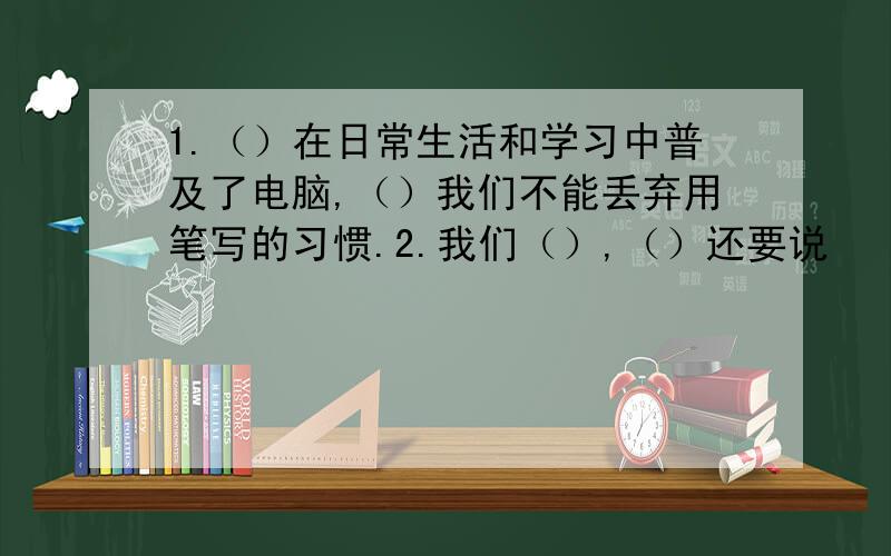 1.（）在日常生活和学习中普及了电脑,（）我们不能丢弃用笔写的习惯.2.我们（）,（）还要说