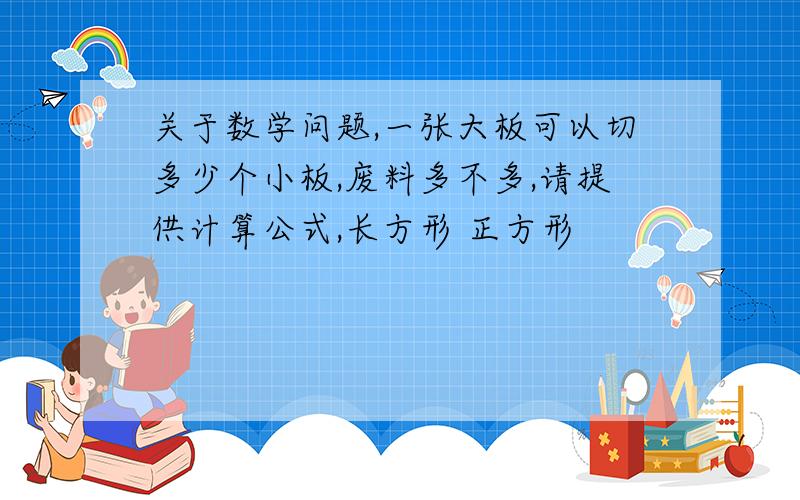 关于数学问题,一张大板可以切多少个小板,废料多不多,请提供计算公式,长方形 正方形