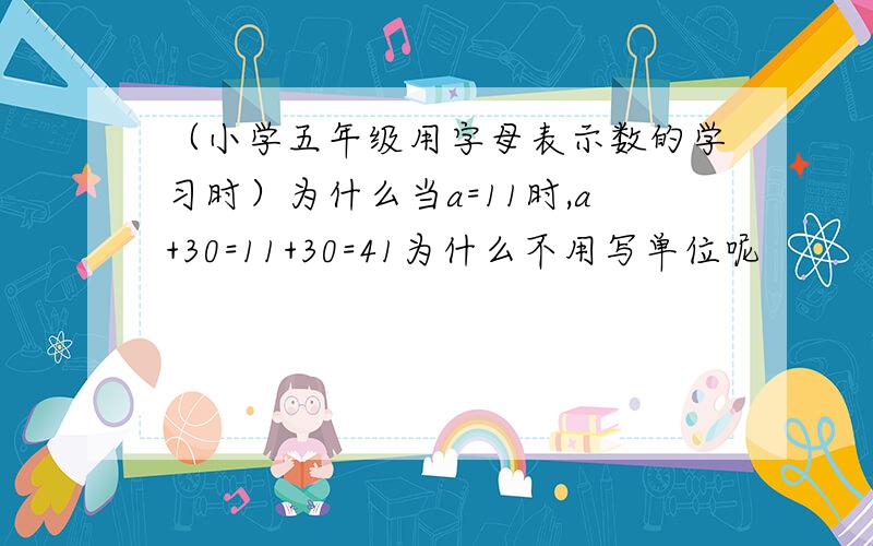 （小学五年级用字母表示数的学习时）为什么当a=11时,a+30=11+30=41为什么不用写单位呢