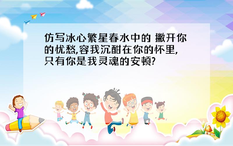 仿写冰心繁星春水中的 撇开你的忧愁,容我沉酣在你的怀里,只有你是我灵魂的安顿?