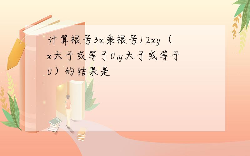 计算根号3x乘根号12xy（x大于或等于0,y大于或等于0）的结果是