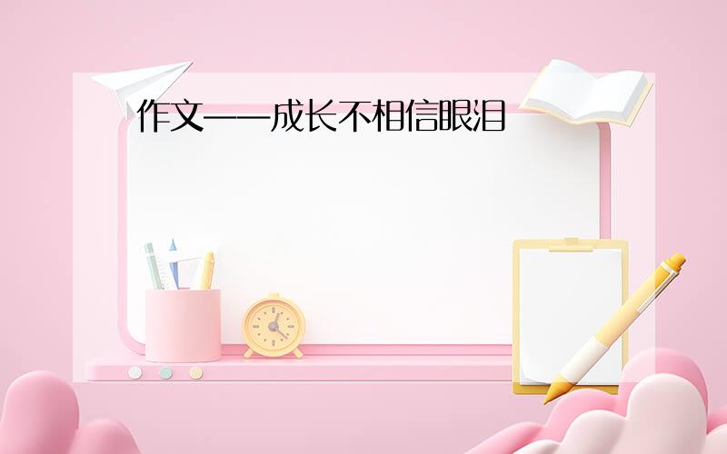 作文——成长不相信眼泪