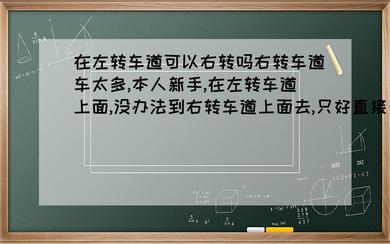 在左转车道可以右转吗右转车道车太多,本人新手,在左转车道上面,没办法到右转车道上面去,只好直接往前开,然后绿灯一亮,往右