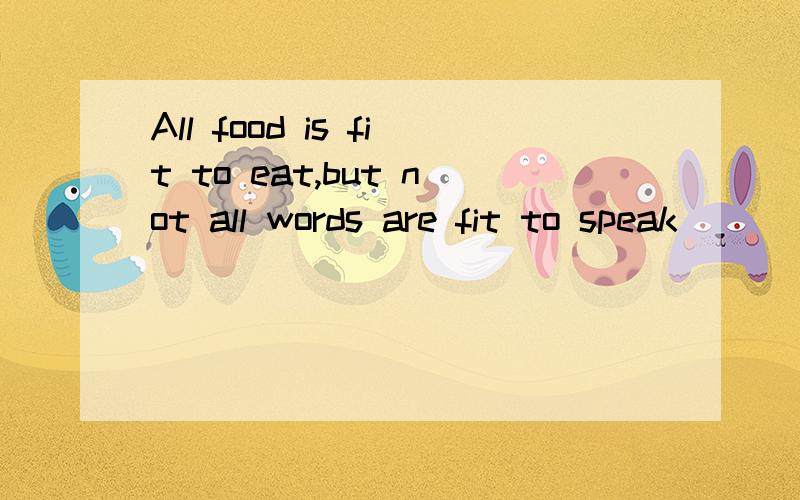 All food is fit to eat,but not all words are fit to speak