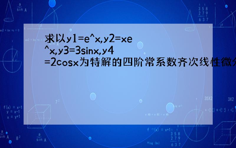 求以y1=e^x,y2=xe^x,y3=3sinx,y4=2cosx为特解的四阶常系数齐次线性微分方程