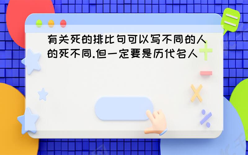 有关死的排比句可以写不同的人的死不同.但一定要是历代名人