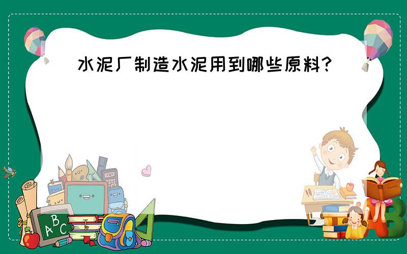 水泥厂制造水泥用到哪些原料?