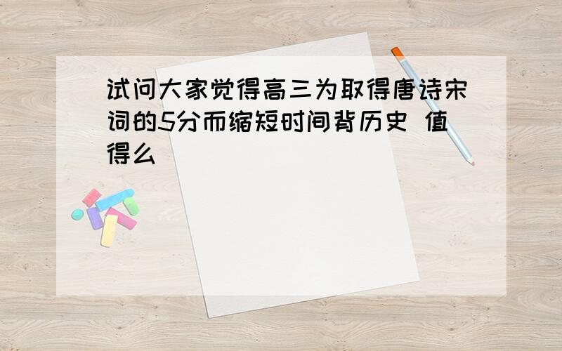 试问大家觉得高三为取得唐诗宋词的5分而缩短时间背历史 值得么