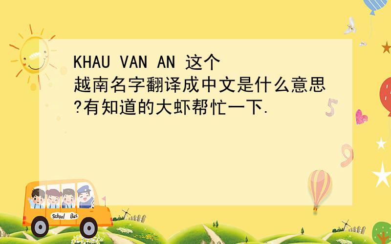 KHAU VAN AN 这个越南名字翻译成中文是什么意思?有知道的大虾帮忙一下.