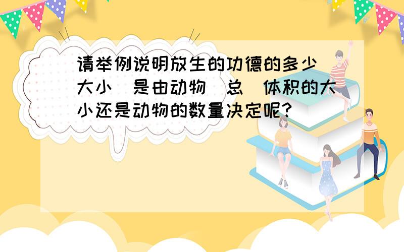 请举例说明放生的功德的多少（大小）是由动物（总）体积的大小还是动物的数量决定呢?