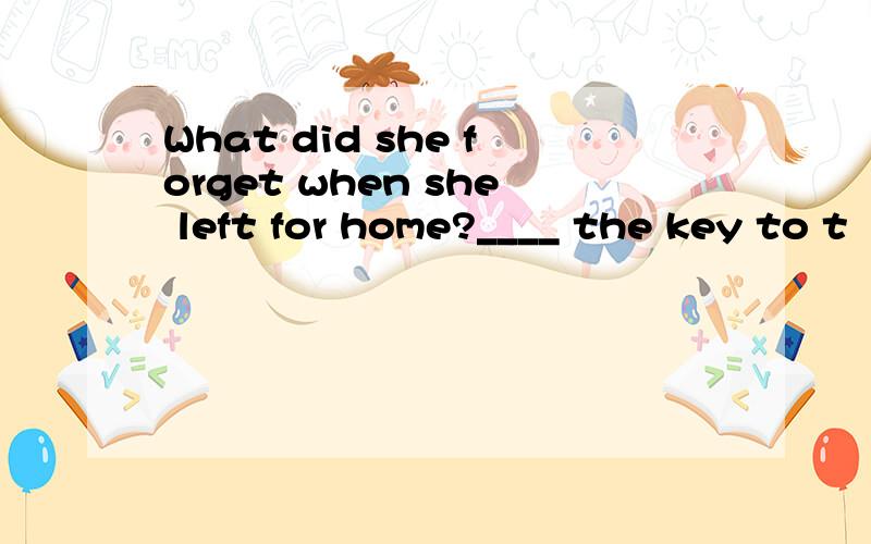 What did she forget when she left for home?____ the key to t