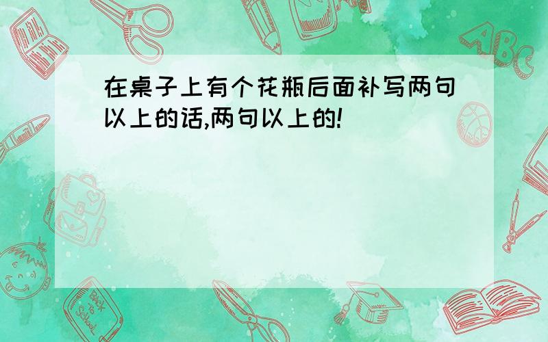 在桌子上有个花瓶后面补写两句以上的话,两句以上的!