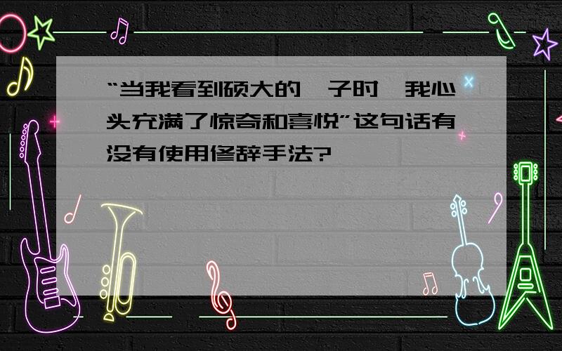 “当我看到硕大的柚子时,我心头充满了惊奇和喜悦”这句话有没有使用修辞手法?