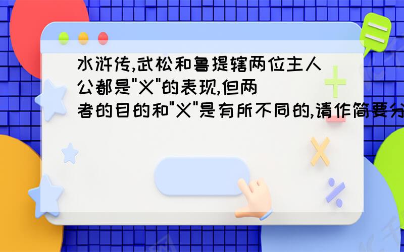 水浒传,武松和鲁提辖两位主人公都是''义''的表现,但两者的目的和''义''是有所不同的,请作简要分析.