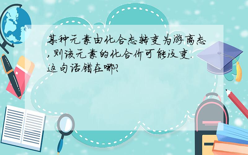 某种元素由化合态转变为游离态,则该元素的化合价可能没变.这句话错在哪?