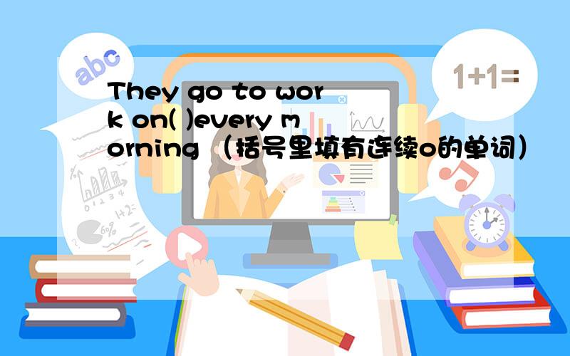 They go to work on( )every morning （括号里填有连续o的单词）