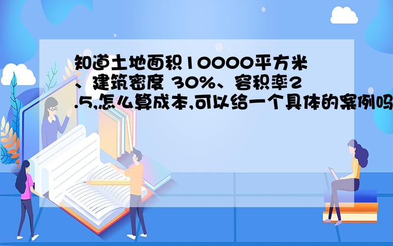 知道土地面积10000平方米、建筑密度 30%、容积率2.5,怎么算成本,可以给一个具体的案例吗?